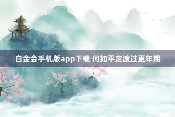 白金会手机版app下载 何如平定渡过更年期