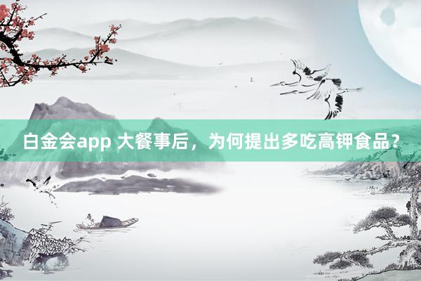 白金会app 大餐事后，为何提出多吃高钾食品？