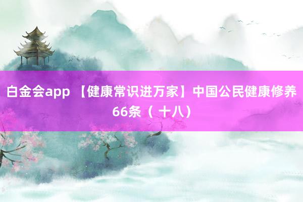 白金会app 【健康常识进万家】中国公民健康修养66条（ 十八）