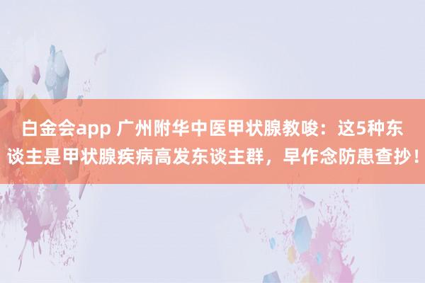 白金会app 广州附华中医甲状腺教唆：这5种东谈主是甲状腺疾病高发东谈主群，早作念防患查抄！