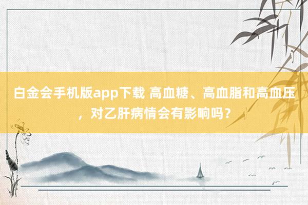 白金会手机版app下载 高血糖、高血脂和高血压，对乙肝病情会有影响吗？