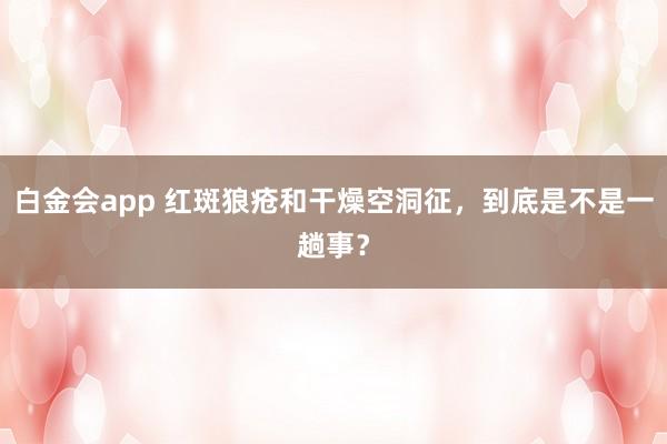 白金会app 红斑狼疮和干燥空洞征，到底是不是一趟事？