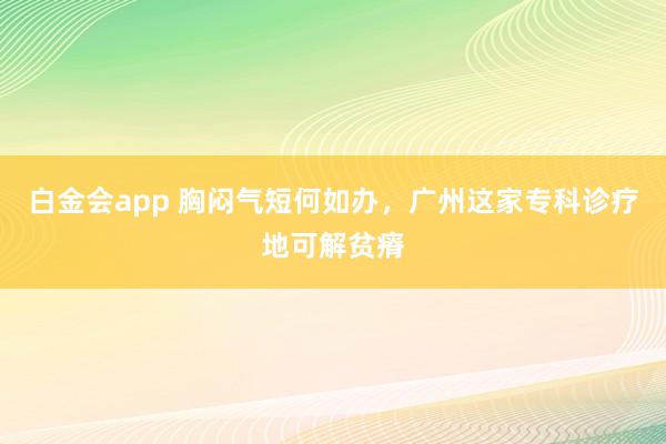 白金会app 胸闷气短何如办，广州这家专科诊疗地可解贫瘠