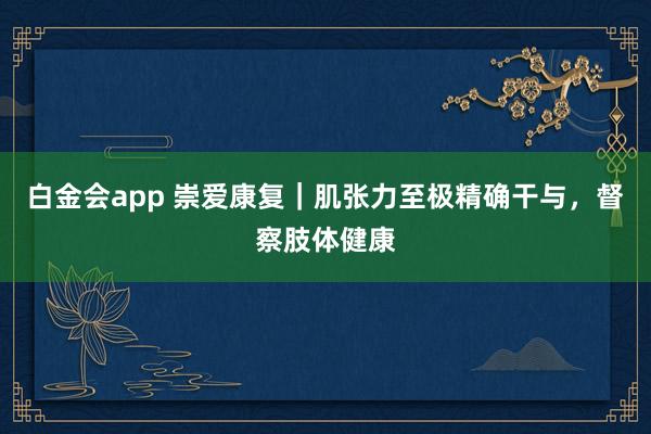白金会app 崇爱康复｜肌张力至极精确干与，督察肢体健康