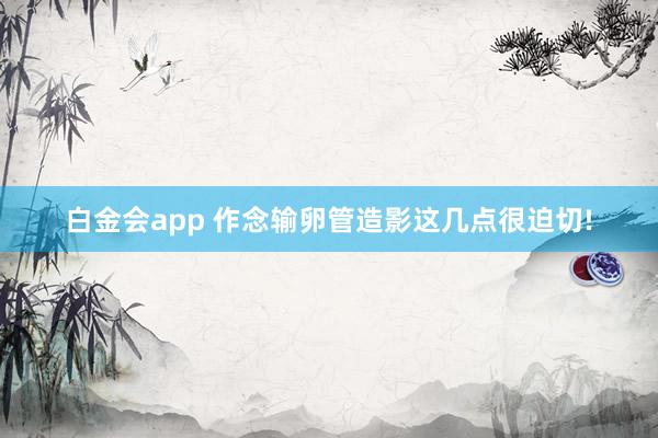 白金会app 作念输卵管造影这几点很迫切!