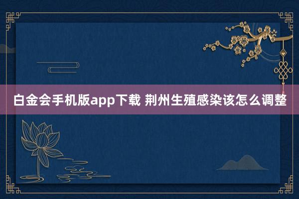 白金会手机版app下载 荆州生殖感染该怎么调整