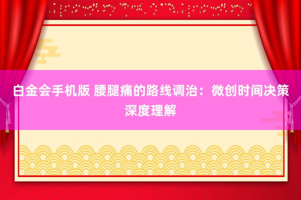 白金会手机版 腰腿痛的路线调治：微创时间决策深度理解