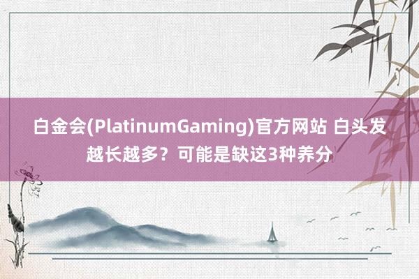 白金会(PlatinumGaming)官方网站 白头发越长越多？可能是缺这3种养分