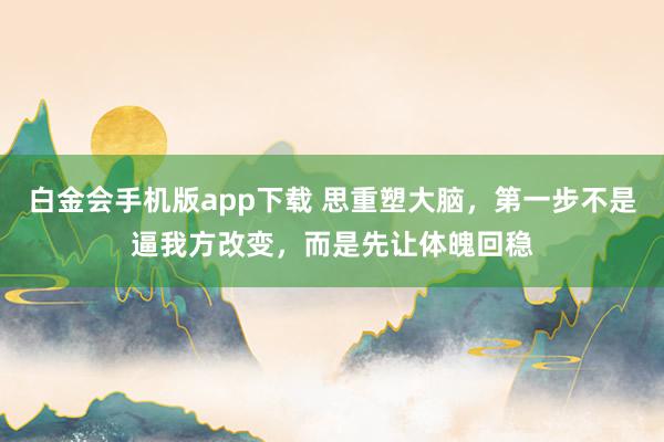 白金会手机版app下载 思重塑大脑，第一步不是逼我方改变，而是先让体魄回稳