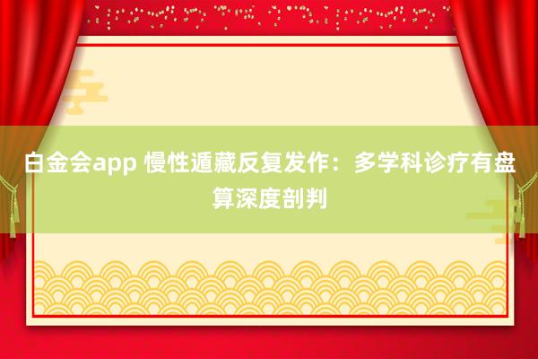 白金会app 慢性遁藏反复发作：多学科诊疗有盘算深度剖判