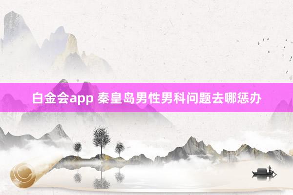 白金会app 秦皇岛男性男科问题去哪惩办