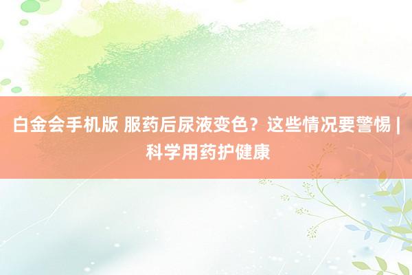 白金会手机版 服药后尿液变色？这些情况要警惕 | 科学用药护健康