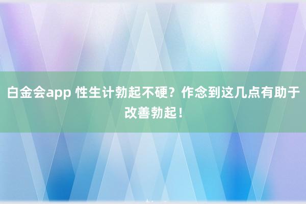 白金会app 性生计勃起不硬？作念到这几点有助于改善勃起！