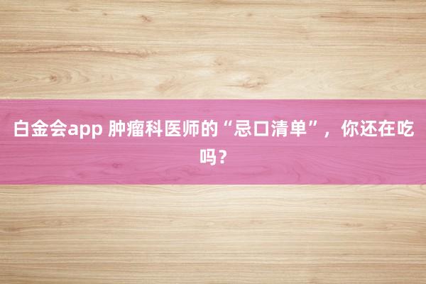白金会app 肿瘤科医师的“忌口清单”，你还在吃吗？