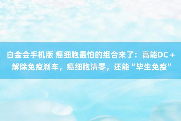 白金会手机版 癌细胞最怕的组合来了：高能DC + 解除免疫刹车，癌细胞清零，还能“毕生免疫”