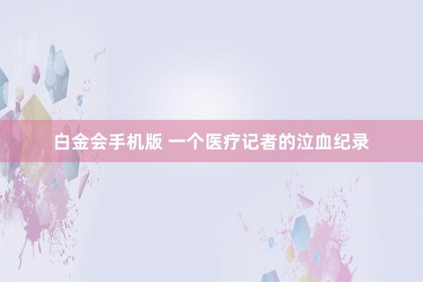 白金会手机版 一个医疗记者的泣血纪录