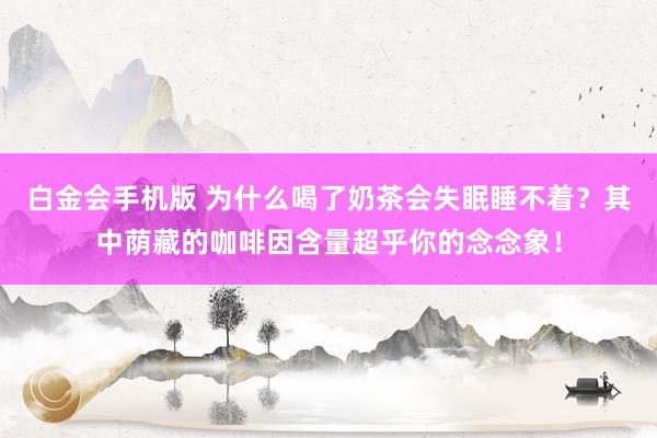 白金会手机版 为什么喝了奶茶会失眠睡不着？其中荫藏的咖啡因含量超乎你的念念象！