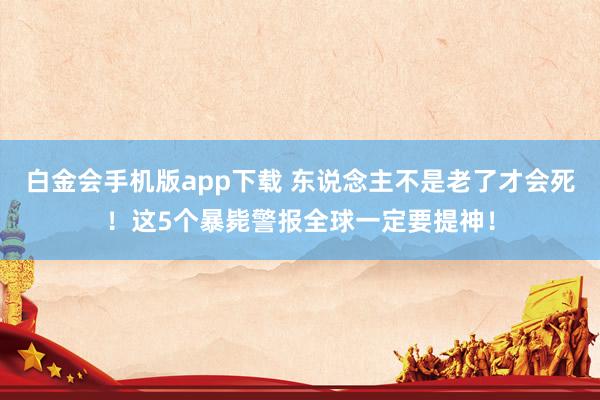 白金会手机版app下载 东说念主不是老了才会死！这5个暴毙警报全球一定要提神！