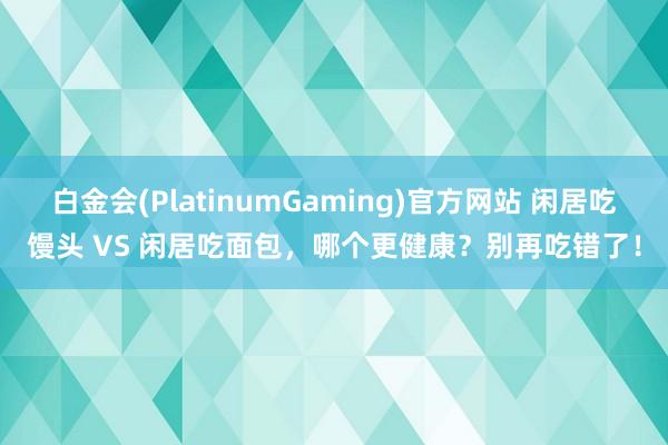 白金会(PlatinumGaming)官方网站 闲居吃馒头 VS 闲居吃面包，哪个更健康？别再吃错了！