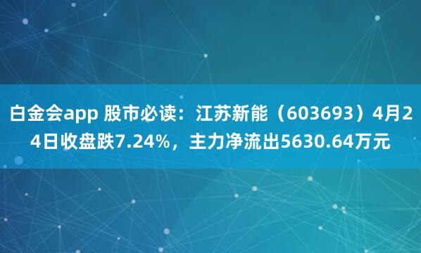 白金会app 股市必读：江苏新能（603693）4月24日收盘跌7.24%，主力净流出5630.64万元