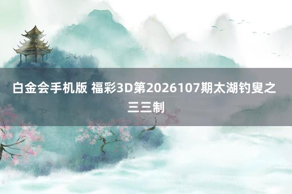白金会手机版 福彩3D第2026107期太湖钓叟之 三三制