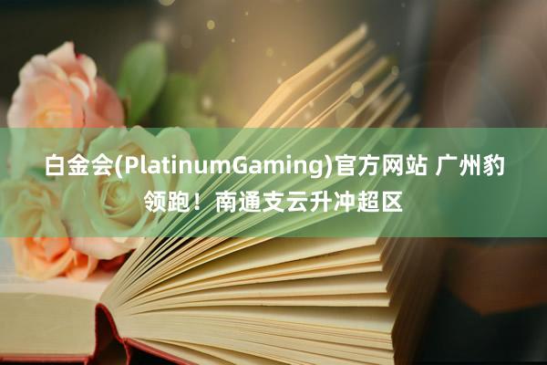 白金会(PlatinumGaming)官方网站 广州豹领跑！南通支云升冲超区