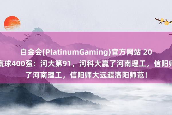 白金会(PlatinumGaming)官方网站 2026河南20校踏进寰球400强：河大第91，河科大赢了河南理工，信阳师大远超洛阳师范！
