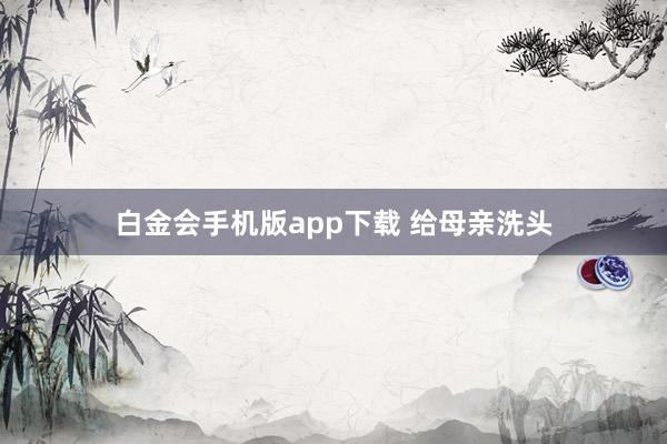 白金会手机版app下载 给母亲洗头