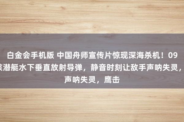 白金会手机版 中国舟师宣传片惊现深海杀机！09IIIB核潜艇水下垂直放射导弹，静音时刻让敌手声呐失灵，鹰击