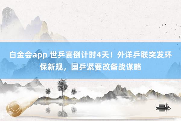 白金会app 世乒赛倒计时4天！外洋乒联突发环保新规，国乒紧要改备战谋略