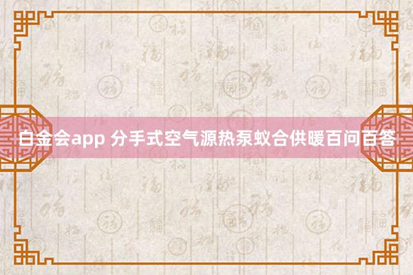白金会app 分手式空气源热泵蚁合供暖百问百答