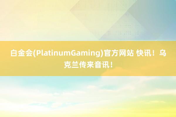 白金会(PlatinumGaming)官方网站 快讯！乌克兰传来音讯！