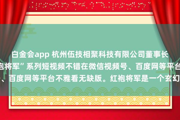白金会app 杭州伍技相聚科技有限公司董事长赵伟平制作出品的“红袍将军”系列短视频不错在微信视频号、百度网等平台不雅看无缺版。红袍将军是一个玄幻军事系列IP