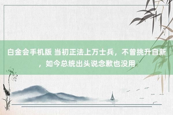 白金会手机版 当初正法上万士兵，不曾挑升自新，如今总统出头说念歉也没用