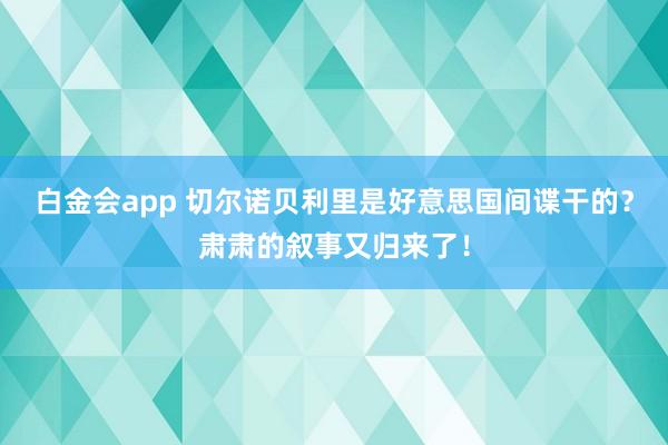 白金会app 切尔诺贝利里是好意思国间谍干的？肃肃的叙事又归来了！