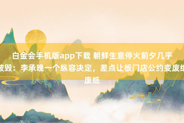 白金会手机版app下载 朝鲜生意停火前夕几乎被毁：李承晚一个纵容决定，差点让板门店公约变废纸
