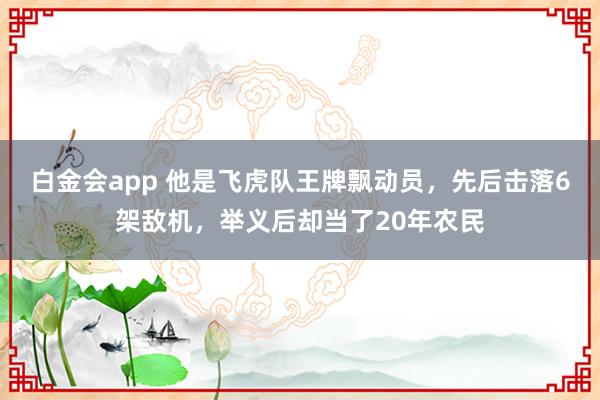白金会app 他是飞虎队王牌飘动员，先后击落6架敌机，举义后却当了20年农民