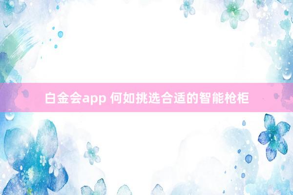 白金会app 何如挑选合适的智能枪柜
