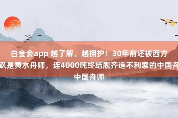 白金会app 越了解，越拥护！30年前还被西方嘲讽是黄水舟师，连4000吨终结舰齐造不利索的中国舟师