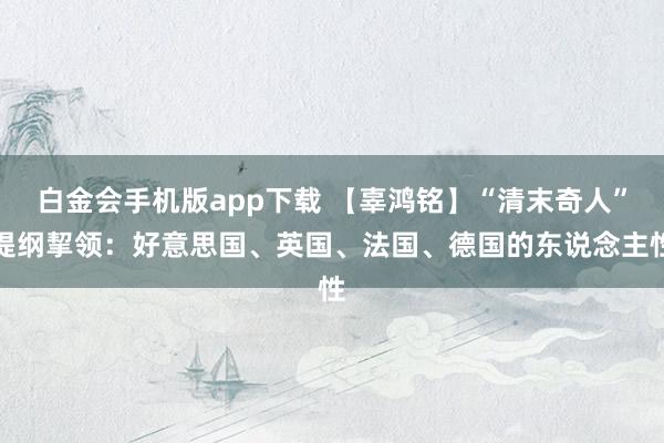 白金会手机版app下载 【辜鸿铭】“清末奇人”提纲挈领：好意思国、英国、法国、德国的东说念主性