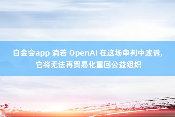 白金会app 淌若 OpenAI 在这场审判中败诉， 它将无法再贸易化重回公益组织