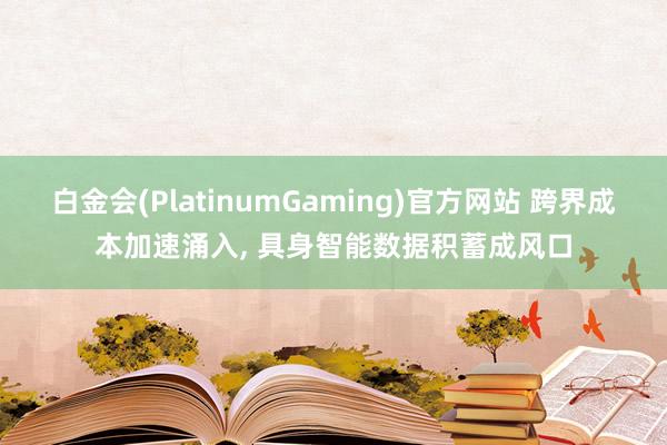 白金会(PlatinumGaming)官方网站 跨界成本加速涌入, 具身智能数据积蓄成风口