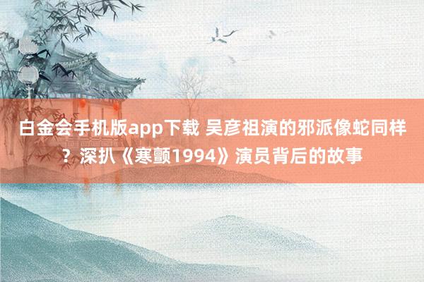 白金会手机版app下载 吴彦祖演的邪派像蛇同样？深扒《寒颤1994》演员背后的故事