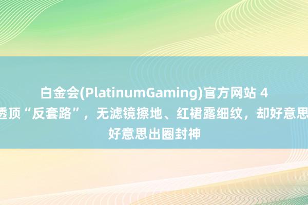 白金会(PlatinumGaming)官方网站 41岁朱珠透顶“反套路”，无滤镜擦地、红裙露细纹，却好意思出圈封神