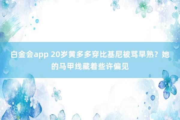 白金会app 20岁黄多多穿比基尼被骂早熟？她的马甲线藏着些许偏见