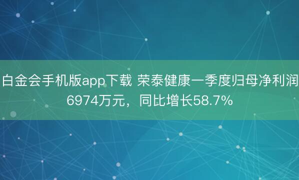 白金会手机版app下载 荣泰健康一季度归母净利润6974万元，同比增长58.7%