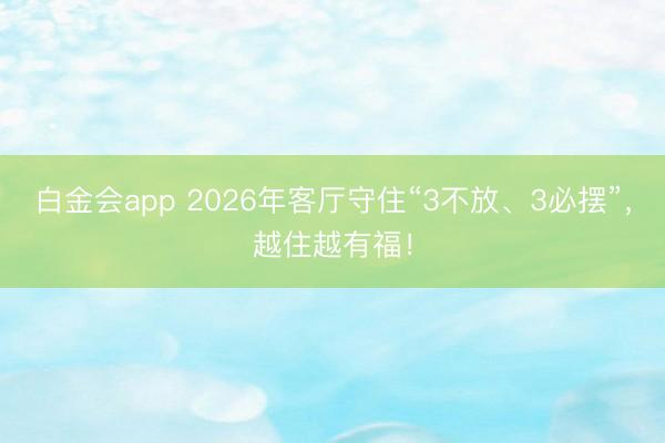 白金会app 2026年客厅守住“3不放、3必摆”，越住越有福！