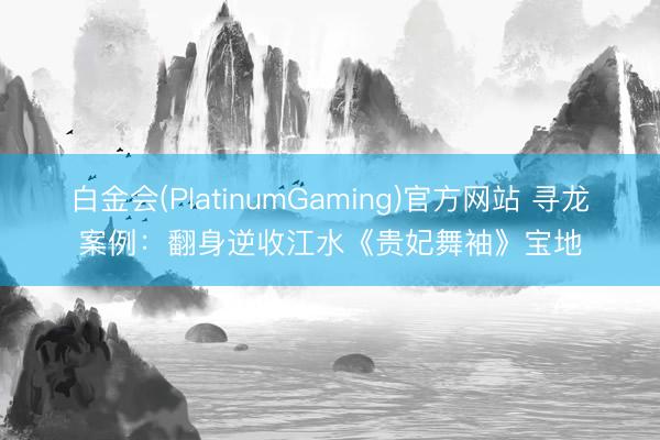 白金会(PlatinumGaming)官方网站 寻龙案例：翻身逆收江水《贵妃舞袖》宝地