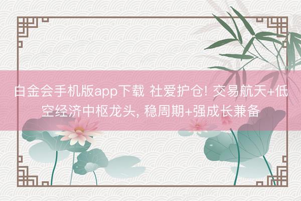 白金会手机版app下载 社爱护仓! 交易航天+低空经济中枢龙头， 稳周期+强成长兼备