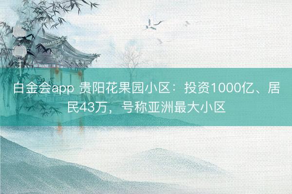 白金会app 贵阳花果园小区：投资1000亿、居民43万，号称亚洲最大小区